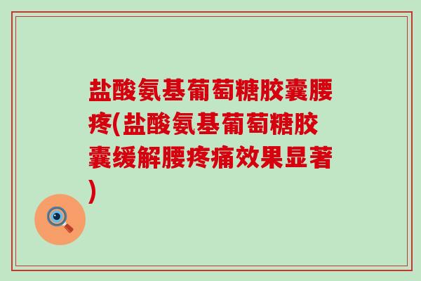 盐酸氨基葡萄糖胶囊腰疼(盐酸氨基葡萄糖胶囊缓解腰效果显著) 盐酸氨基葡萄糖胶囊腰疼(盐酸氨基葡萄糖胶囊缓解腰效果显著)