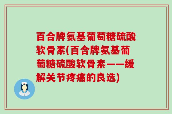 百合牌氨基葡萄糖硫酸软骨素(百合牌氨基葡萄糖硫酸软骨素——缓解关节的良选)