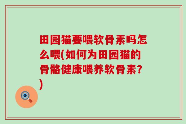 田园猫要喂软骨素吗怎么喂(如何为田园猫的骨骼健康喂养软骨素?) 田园猫要喂软骨素吗怎么喂(如何为田园猫的骨骼健康喂养软骨素?)