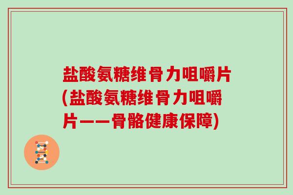 盐酸氨糖维骨力咀嚼片(盐酸氨糖维骨力咀嚼片——骨骼健康保障)