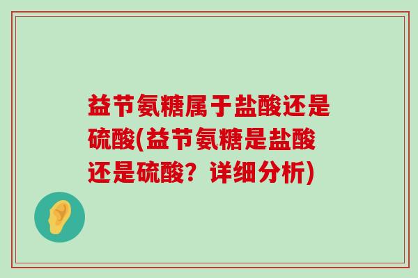 益节氨糖属于盐酸还是硫酸(益节氨糖是盐酸还是硫酸？详细分析)