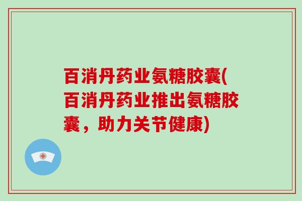 百消丹药业氨糖胶囊(百消丹药业推出氨糖胶囊,助力关节健康) 百消丹药业氨糖胶囊(百消丹药业推出氨糖胶囊,助力关节健康)