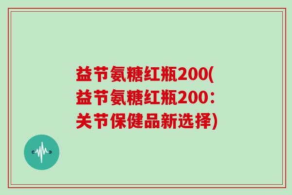 益节氨糖红瓶200(益节氨糖红瓶200:关节保健品新选择) 益节氨糖红瓶200(益节氨糖红瓶200:关节保健品新选择)