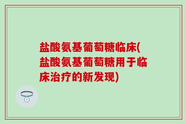 盐酸氨基葡萄糖临床(盐酸氨基葡萄糖用于临床的新发现)