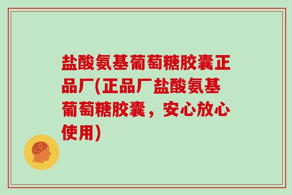 盐酸氨基葡萄糖胶囊正品厂(正品厂盐酸氨基葡萄糖胶囊，安心放心使用)