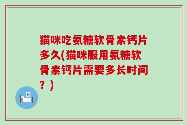 猫咪吃氨糖软骨素钙片多久(猫咪服用氨糖软骨素钙片需要多长时间?) 猫咪吃氨糖软骨素钙片多久(猫咪服用氨糖软骨素钙片需要多长时间?)