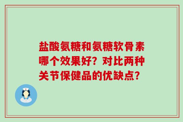 盐酸氨糖和氨糖软骨素哪个效果好？对比两种关节保健品的优缺点？
