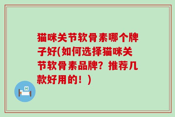 猫咪关节软骨素哪个牌子好(如何选择猫咪关节软骨素品牌?推荐几款好用的!) 猫咪关节软骨素哪个牌子好(如何选择猫咪关节软骨素品牌?推荐几款好用的!)