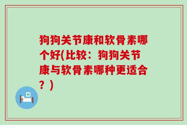 狗狗关节康和软骨素哪个好(比较:狗狗关节康与软骨素哪种更适合?) 狗狗关节康和软骨素哪个好(比较:狗狗关节康与软骨素哪种更适合?)