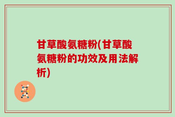 甘草酸氨糖粉(甘草酸氨糖粉的功效及用法解析) 甘草酸氨糖粉(甘草酸氨糖粉的功效及用法解析)
