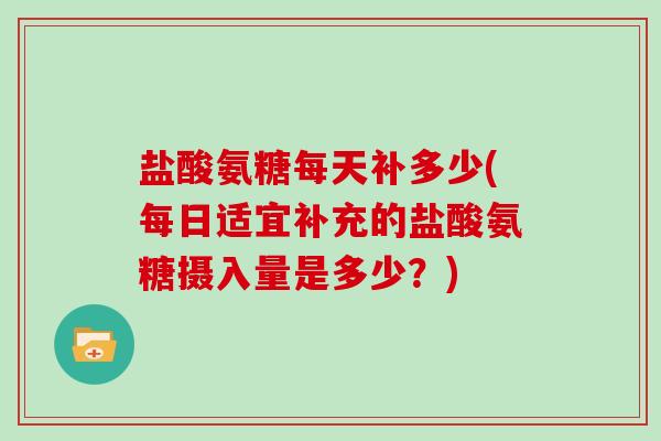 盐酸氨糖每天补多少(每日适宜补充的盐酸氨糖摄入量是多少？)