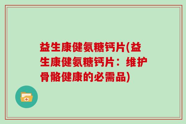 益生康健氨糖钙片(益生康健氨糖钙片:维护骨骼健康的必需品) 益生康健氨糖钙片(益生康健氨糖钙片:维护骨骼健康的必需品)