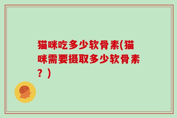 猫咪吃多少软骨素(猫咪需要摄取多少软骨素？)