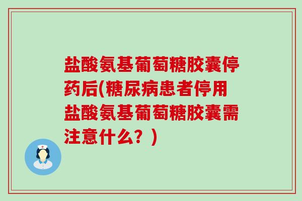 盐酸氨基葡萄糖胶囊停药后(患者停用盐酸氨基葡萄糖胶囊需注意什么？)