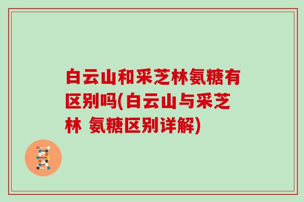 白云山和采芝林氨糖有区别吗(白云山与采芝林 氨糖区别详解) 白云山和采芝林氨糖有区别吗(白云山与采芝林 氨糖区别详解)