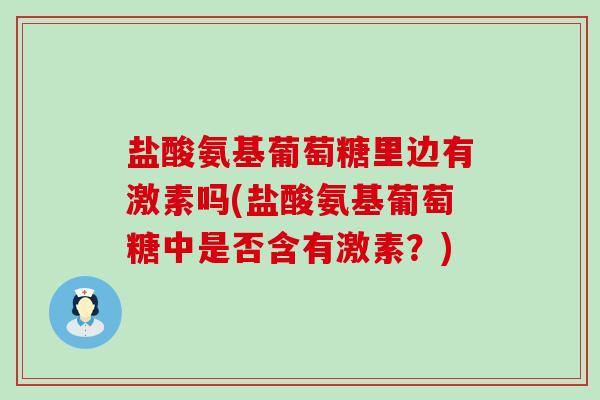 盐酸氨基葡萄糖里边有激素吗(盐酸氨基葡萄糖中是否含有激素?) 盐酸氨基葡萄糖里边有激素吗(盐酸氨基葡萄糖中是否含有激素?)