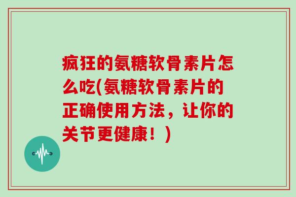 疯狂的氨糖软骨素片怎么吃(氨糖软骨素片的正确使用方法,让你的关节更健康!) 疯狂的氨糖软骨素片怎么吃(氨糖软骨素片的正确使用方法,让你的关节更健康!)