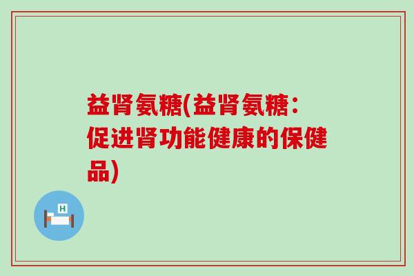 益氨糖(益氨糖:促进功能健康的保健品) 益氨糖(益氨糖:促进功能健康的保健品)