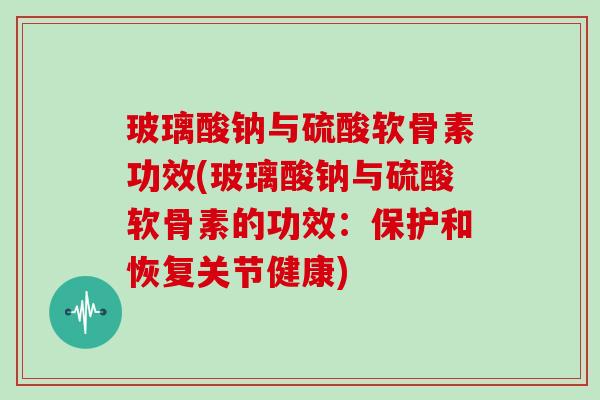 玻璃酸钠与硫酸软骨素功效(玻璃酸钠与硫酸软骨素的功效：保护和恢复关节健康)