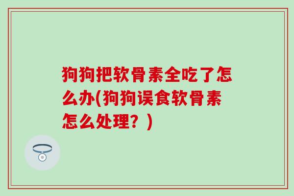 狗狗把软骨素全吃了怎么办(狗狗误食软骨素怎么处理?) 狗狗把软骨素全吃了怎么办(狗狗误食软骨素怎么处理?)