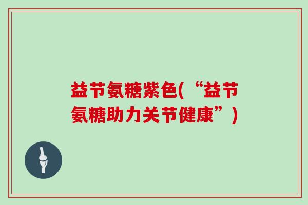 益节氨糖紫色(“益节氨糖助力关节健康”) 益节氨糖紫色(“益节氨糖助力关节健康”)