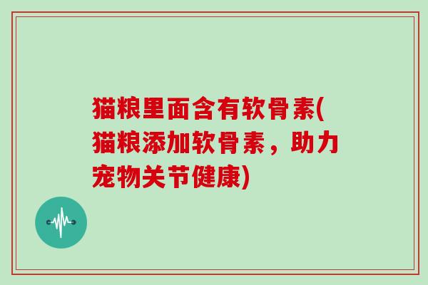 猫粮里面含有软骨素(猫粮添加软骨素，助力宠物关节健康)