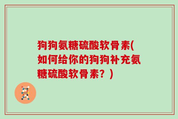 狗狗氨糖硫酸软骨素(如何给你的狗狗补充氨糖硫酸软骨素?) 狗狗氨糖硫酸软骨素(如何给你的狗狗补充氨糖硫酸软骨素?)