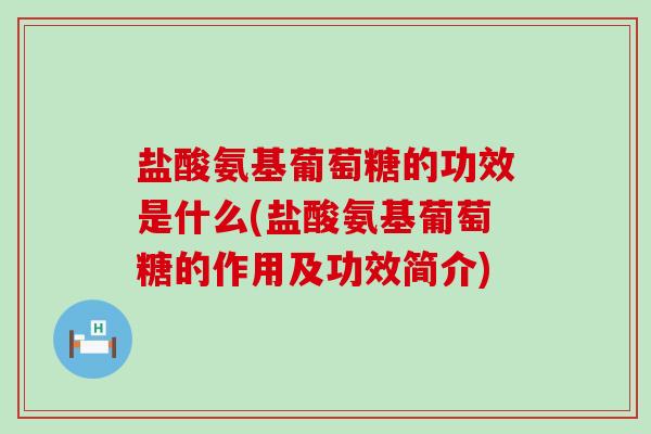 盐酸氨基葡萄糖的功效是什么(盐酸氨基葡萄糖的作用及功效简介)