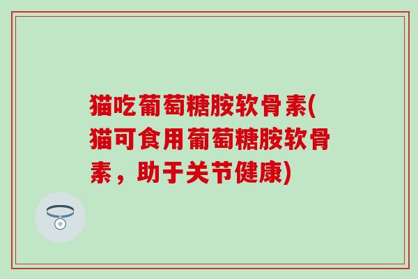 猫吃葡萄糖胺软骨素(猫可食用葡萄糖胺软骨素,助于关节健康) 猫吃葡萄糖胺软骨素(猫可食用葡萄糖胺软骨素,助于关节健康)