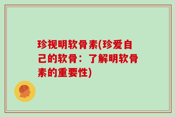 珍视明软骨素(珍爱自己的软骨：了解明软骨素的重要性)