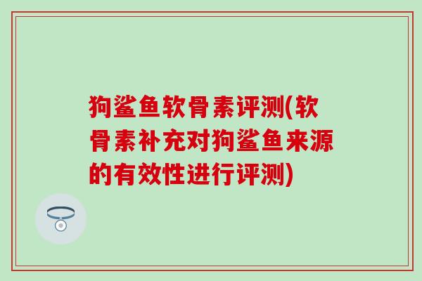 狗鲨鱼软骨素评测(软骨素补充对狗鲨鱼来源的有效性进行评测) 狗鲨鱼软骨素评测(软骨素补充对狗鲨鱼来源的有效性进行评测)