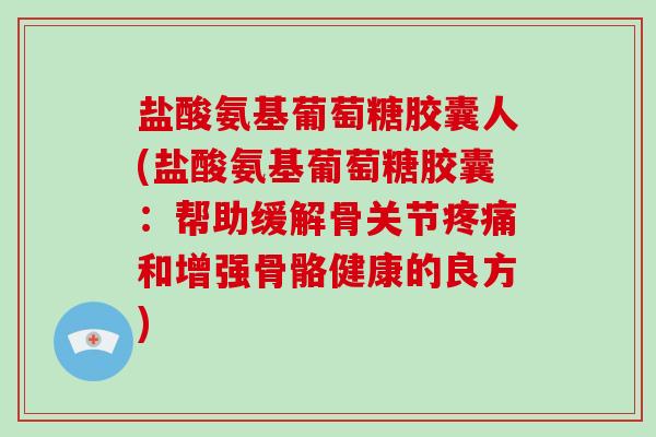 盐酸氨基葡萄糖胶囊人(盐酸氨基葡萄糖胶囊:帮助缓解骨关节和增强骨骼健康的良方) 盐酸氨基葡萄糖胶囊人(盐酸氨基葡萄糖胶囊:帮助缓解骨关节和增强骨骼健康的良方)
