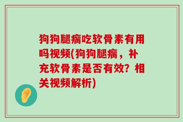 狗狗腿瘸吃软骨素有用吗视频(狗狗腿瘸,补充软骨素是否有效?相关视频解析) 狗狗腿瘸吃软骨素有用吗视频(狗狗腿瘸,补充软骨素是否有效?相关视频解析)