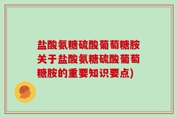 盐酸氨糖硫酸葡萄糖胺关于盐酸氨糖硫酸葡萄糖胺的重要知识要点) 盐酸氨糖硫酸葡萄糖胺关于盐酸氨糖硫酸葡萄糖胺的重要知识要点)