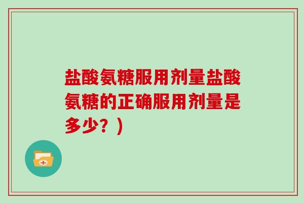 盐酸氨糖服用剂量盐酸氨糖的正确服用剂量是多少?) 盐酸氨糖服用剂量盐酸氨糖的正确服用剂量是多少?)