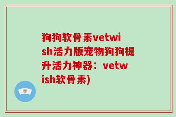 狗狗软骨素vetwish活力版宠物狗狗提升活力神器：vetwish软骨素)