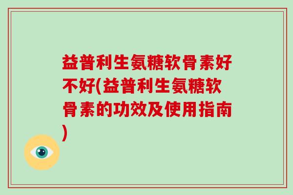 益普利生氨糖软骨素好不好(益普利生氨糖软骨素的功效及使用指南) 益普利生氨糖软骨素好不好(益普利生氨糖软骨素的功效及使用指南)