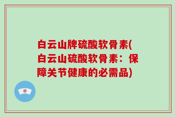 白云山牌硫酸软骨素(白云山硫酸软骨素：保障关节健康的必需品)