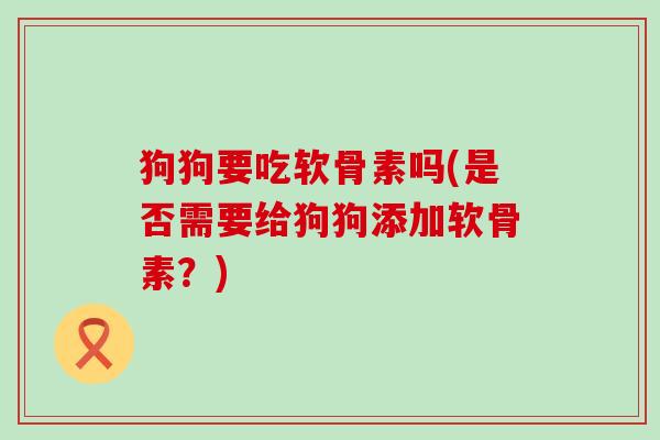 狗狗要吃软骨素吗(是否需要给狗狗添加软骨素？)