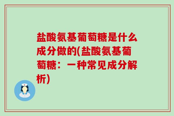 盐酸氨基葡萄糖是什么成分做的(盐酸氨基葡萄糖:一种常见成分解析) 盐酸氨基葡萄糖是什么成分做的(盐酸氨基葡萄糖:一种常见成分解析)