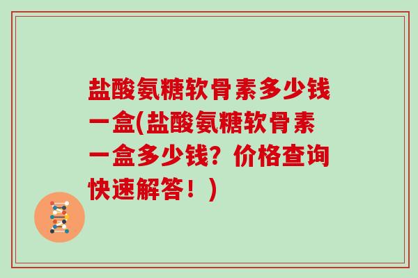 盐酸氨糖软骨素多少钱一盒(盐酸氨糖软骨素一盒多少钱?价格查询快速解答!) 盐酸氨糖软骨素多少钱一盒(盐酸氨糖软骨素一盒多少钱?价格查询快速解答!)