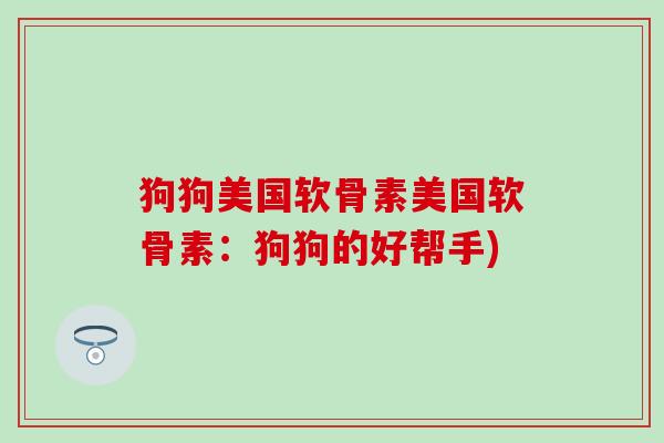狗狗美国软骨素美国软骨素：狗狗的好帮手)