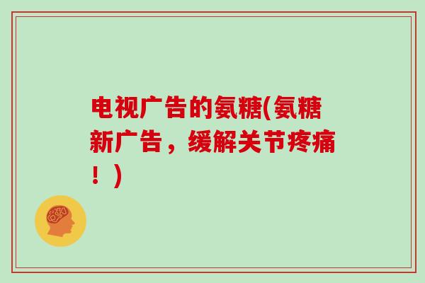 电视广告的氨糖(氨糖新广告,缓解关节!) 电视广告的氨糖(氨糖新广告,缓解关节!)