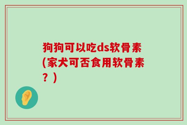 狗狗可以吃ds软骨素(家犬可否食用软骨素?) 狗狗可以吃ds软骨素(家犬可否食用软骨素?)