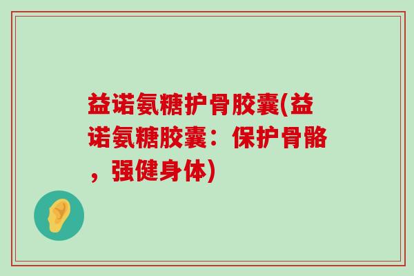 益诺氨糖护骨胶囊(益诺氨糖胶囊:保护骨骼,强健身体) 益诺氨糖护骨胶囊(益诺氨糖胶囊:保护骨骼,强健身体)