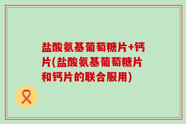 盐酸氨基葡萄糖片+钙片(盐酸氨基葡萄糖片和钙片的联合服用) 盐酸氨基葡萄糖片+钙片(盐酸氨基葡萄糖片和钙片的联合服用)