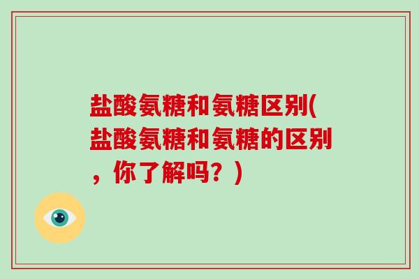 盐酸氨糖和氨糖区别(盐酸氨糖和氨糖的区别,你了解吗?) 盐酸氨糖和氨糖区别(盐酸氨糖和氨糖的区别,你了解吗?)