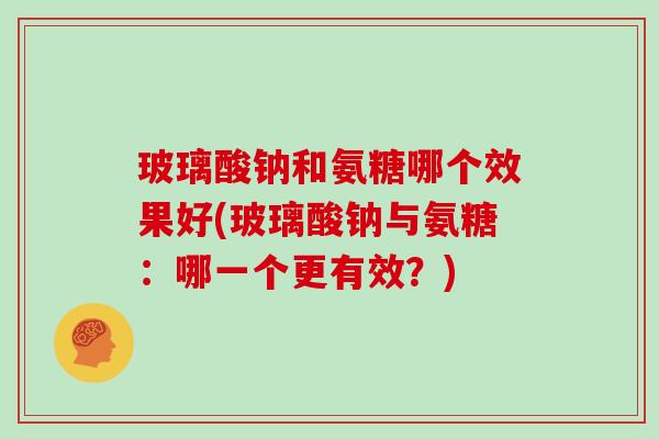 玻璃酸钠和氨糖哪个效果好(玻璃酸钠与氨糖:哪一个更有效?) 玻璃酸钠和氨糖哪个效果好(玻璃酸钠与氨糖:哪一个更有效?)