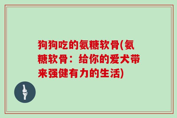 狗狗吃的氨糖软骨(氨糖软骨:给你的爱犬带来强健有力的生活) 狗狗吃的氨糖软骨(氨糖软骨:给你的爱犬带来强健有力的生活)