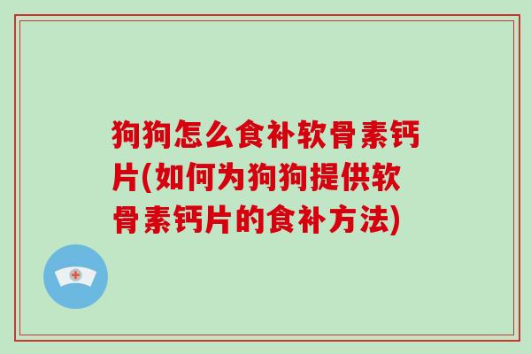 狗狗怎么食补软骨素钙片(如何为狗狗提供软骨素钙片的食补方法) 狗狗怎么食补软骨素钙片(如何为狗狗提供软骨素钙片的食补方法)